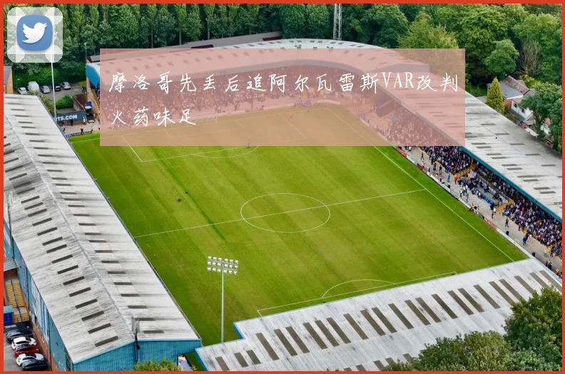 摩洛哥先丢后追阿尔瓦雷斯VAR改判火药味足