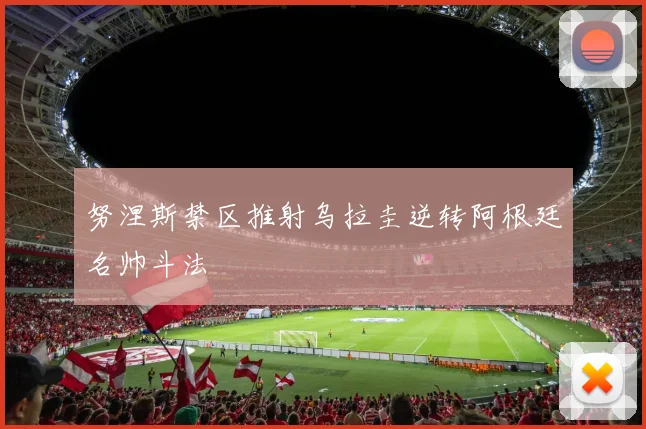 努涅斯禁区推射乌拉圭逆转阿根廷名帅斗法