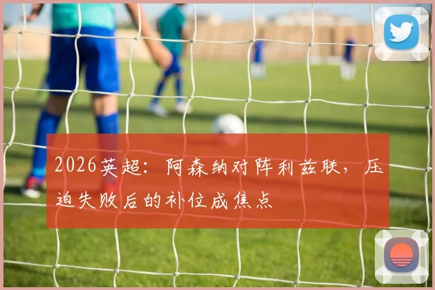 2026英超：阿森纳对阵利兹联，压迫失败后的补位成焦点