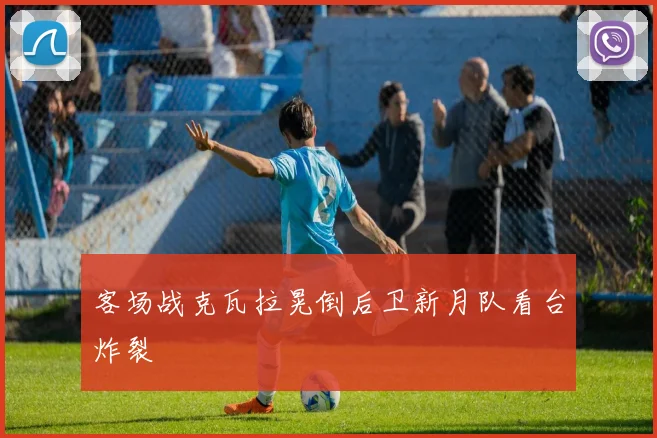 客场战克瓦拉晃倒后卫新月队看台炸裂