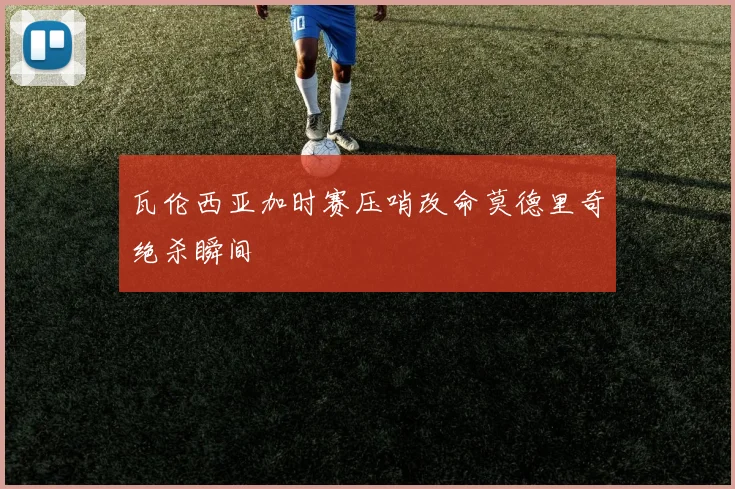 瓦伦西亚加时赛压哨改命莫德里奇绝杀瞬间