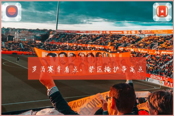 罗马赛季看点，禁区掩护争高点