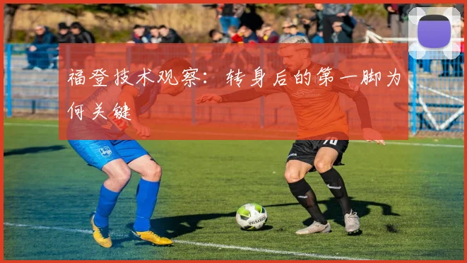 福登技术观察：转身后的第一脚为何关键