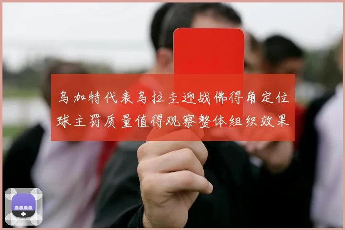 乌加特代表乌拉圭迎战佛得角定位球主罚质量值得观察整体组织效果