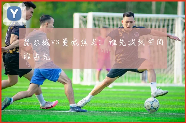 赫尔城vs曼城焦点:谁先找到空间谁占先