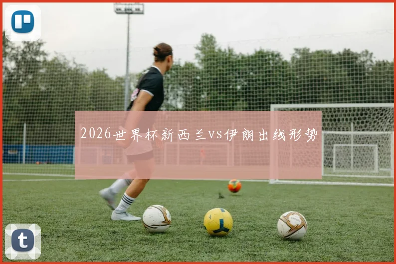 2026世界杯新西兰vs伊朗出线形势