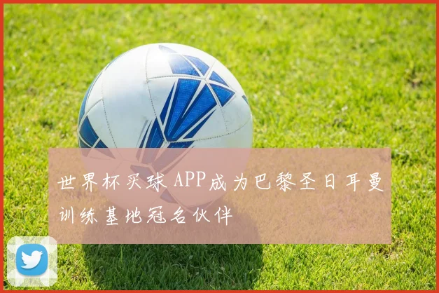 世界杯买球 APP成为巴黎圣日耳曼训练基地冠名伙伴