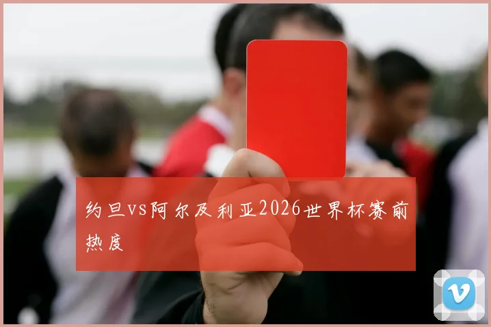 约旦vs阿尔及利亚2026世界杯赛前热度