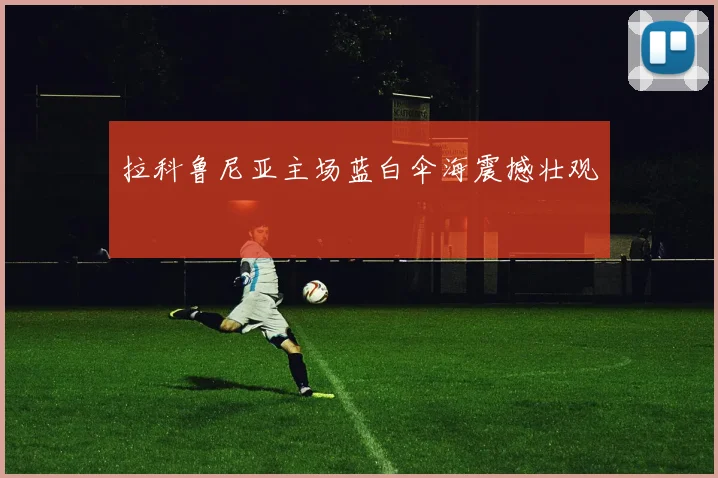 拉科鲁尼亚主场蓝白伞海震撼壮观