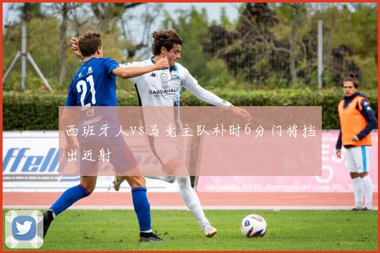 西班牙人vs马竞主队补时6分门将挡出近射