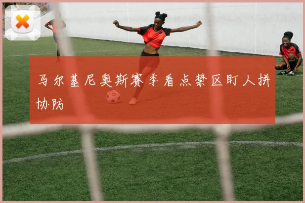 马尔基尼奥斯赛季看点禁区盯人拼协防