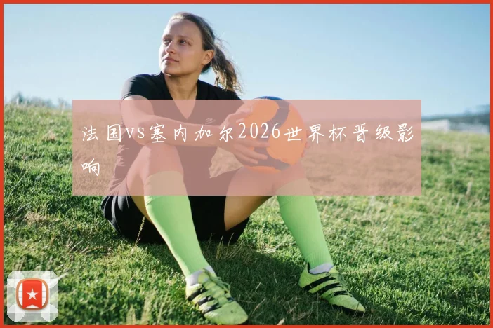 法国vs塞内加尔2026世界杯晋级影响