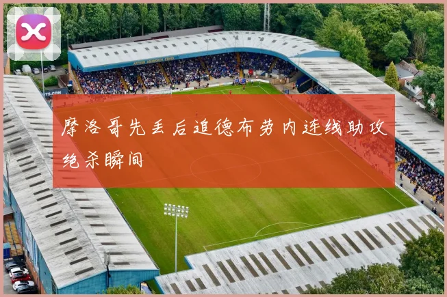 摩洛哥先丢后追德布劳内连线助攻绝杀瞬间