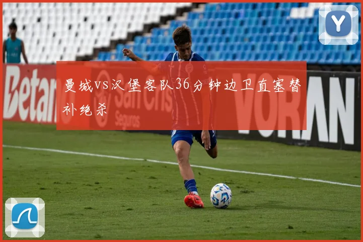 曼城vs汉堡客队36分钟边卫直塞替补绝杀