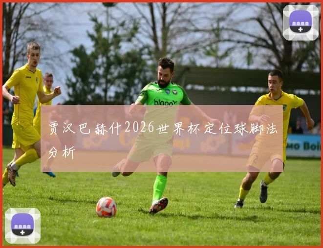 贾汉巴赫什2026世界杯定位球脚法分析