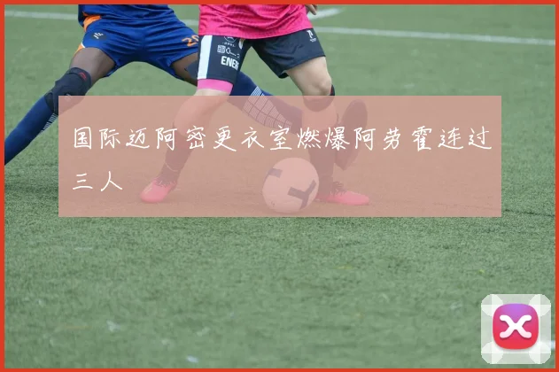 国际迈阿密更衣室燃爆阿劳霍连过三人