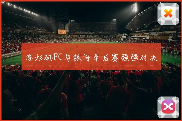 洛杉矶FC与银河季后赛强强对决