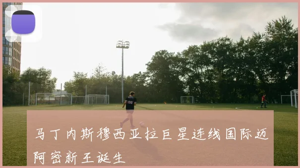 马丁内斯穆西亚拉巨星连线国际迈阿密新王诞生