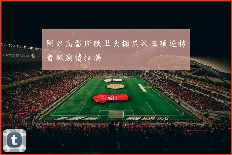 阿尔瓦雷斯铁卫头槌武汉三镇逆转晋级剧情拉满
