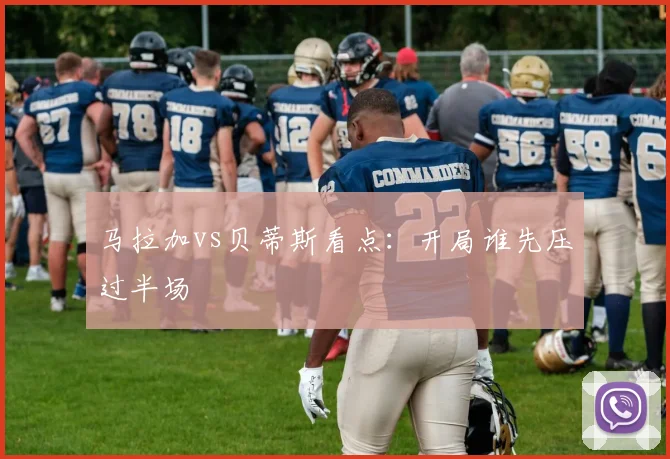 马拉加vs贝蒂斯看点：开局谁先压过半场