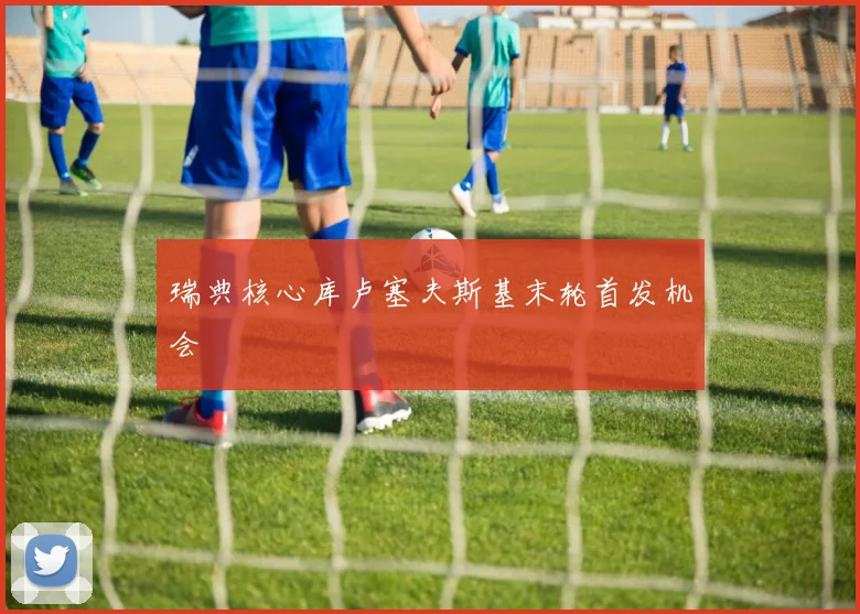 瑞典核心库卢塞夫斯基末轮首发机会
