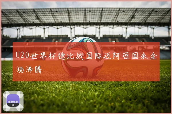 U20世界杯德比战国际迈阿密国米全场沸腾