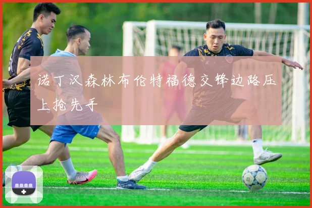 诺丁汉森林布伦特福德交锋边路压上抢先手